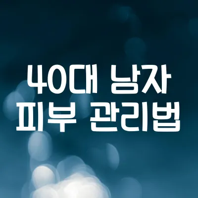 40대 남자 피부 관리법 | 동안 유지하는 5가지 핵심 비결