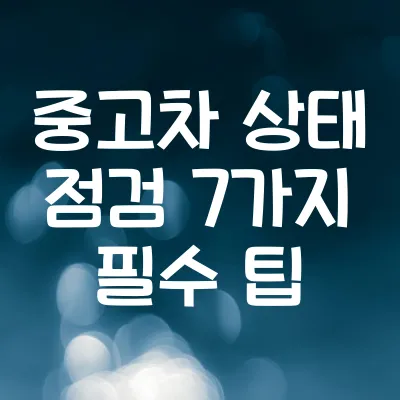 중고차 상태 점검 7가지 필수 팁 | 전문가처럼 확인하는 법