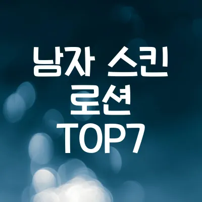 남자 스킨 로션 TOP7 | 피부 타입별 베스트 추천, 선택 방법