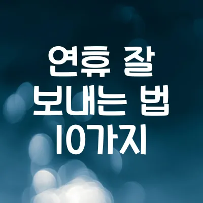 연휴 잘 보내는 법 10가지 | 알차게 쉬고 즐기는 방법