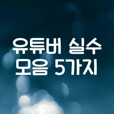 초보 유튜버가 실수하는 5가지 1 초보 유튜버가 실수하는 5가지