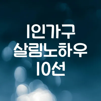 1인 가구 살림 노하우 10선 | 공간절약·생활비 절감 팁 모음 1 1인 가구 살림 노하우 10선 | 공간절약·생활비 절감 팁 모음