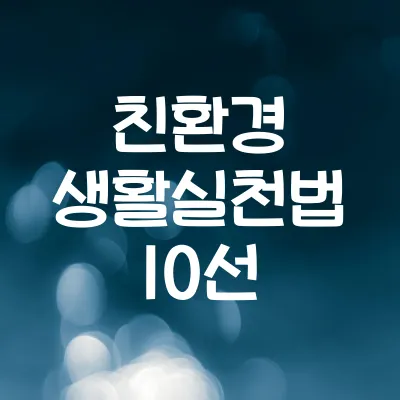 친환경 생활 실천법 10가지 | 일상에서 바로 실천 가능한 습관 1 친환경 생활 실천법 10가지 | 일상에서 바로 실천 가능한 습관