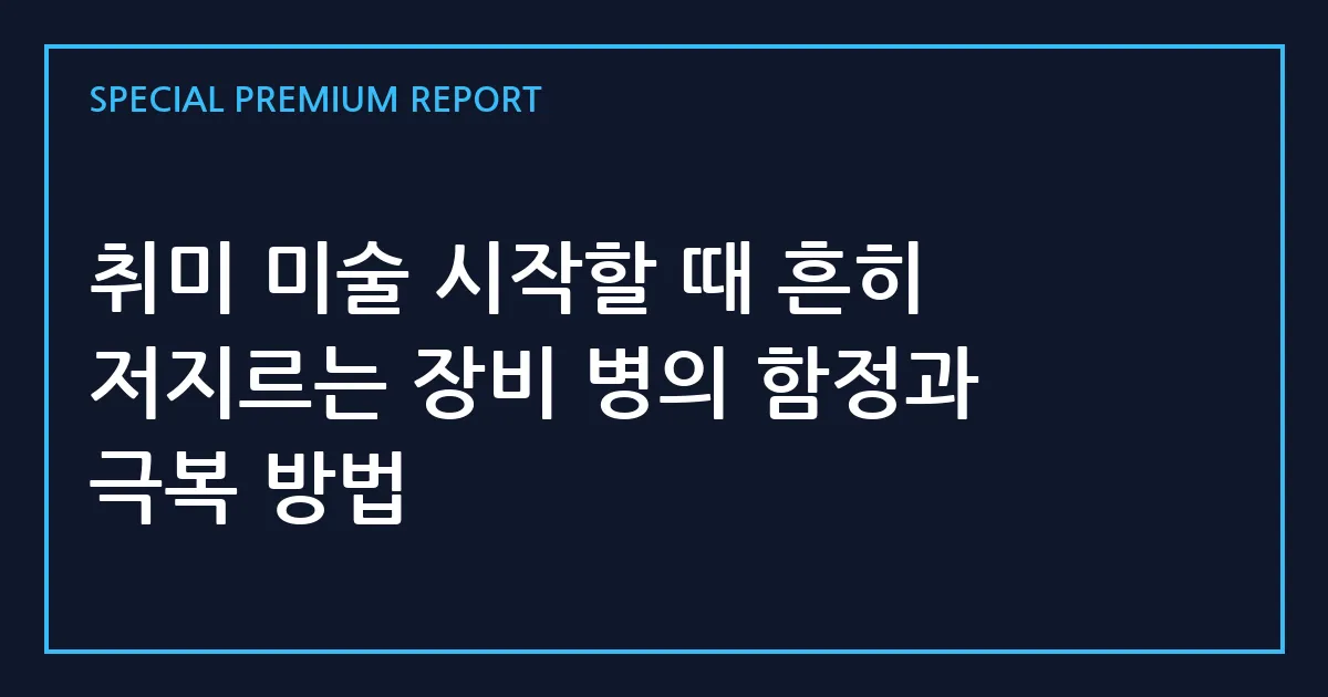 취미 미술 시작할 때 흔히 저지르는 장비 병의 함정과 극복 방법