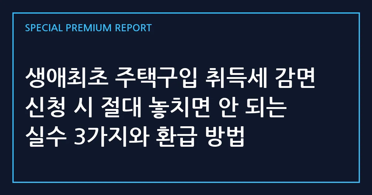 생애최초 주택구입 취득세 감면 신청 시 절대 놓치면 안 되는 실수 3가지와 환급 방법