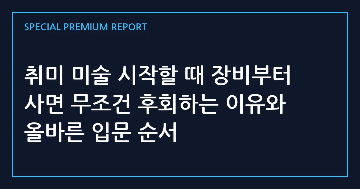 취미 미술 시작할 때 장비부터 사면 무조건 후회하는 이유와 올바른 입문 순서