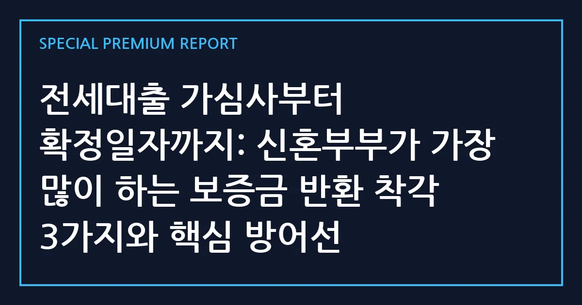 전세대출 가심사부터 확정일자까지: 신혼부부가 가장 많이 하는 보증금 반환 착각 3가지와 핵심 방어선