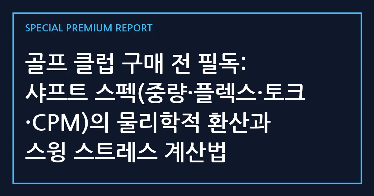 골프 클럽 구매 전 필독: 샤프트 스펙(중량·플렉스·토크·CPM)의 물리학적 환산과 스윙 스트레스 계산법