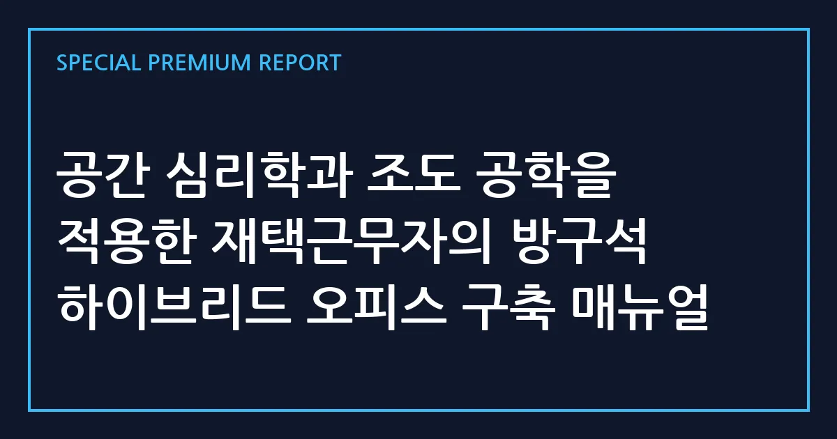 공간 심리학과 조도 공학을 적용한 재택근무자의 방구석 하이브리드 오피스 구축 매뉴얼