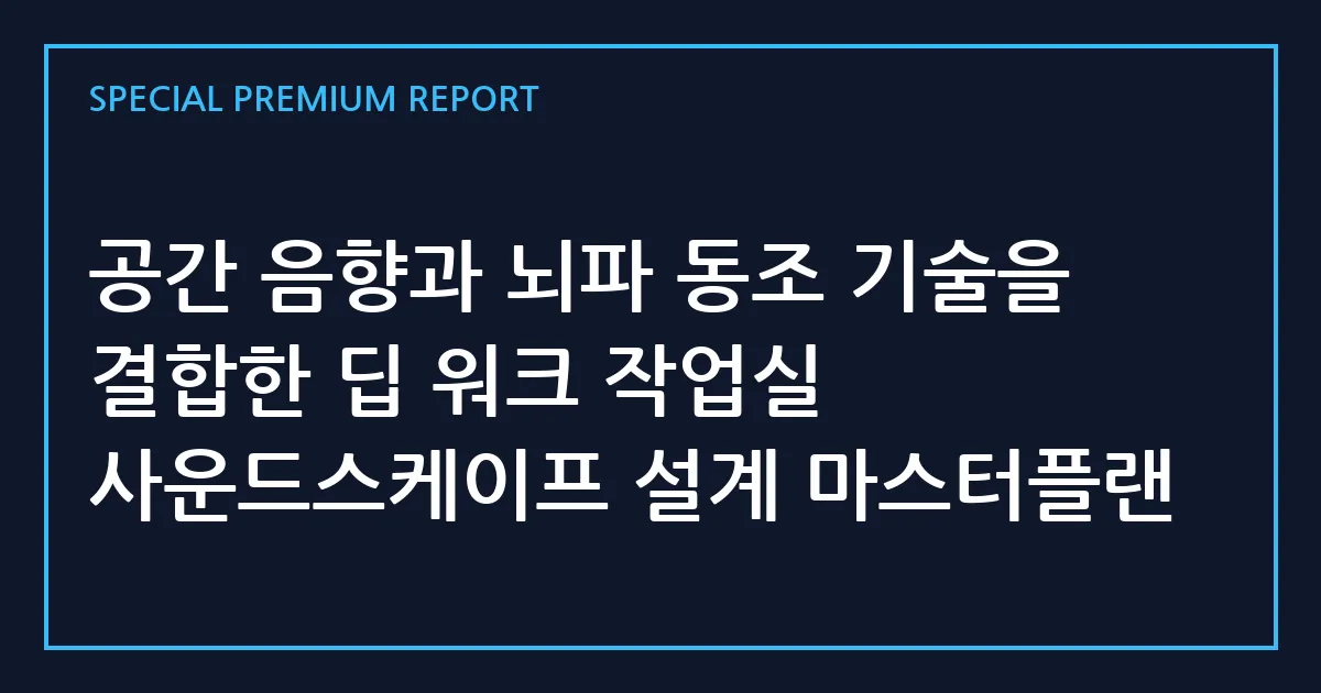 공간 음향과 뇌파 동조 기술을 결합한 딥 워크 작업실 사운드스케이프 설계 마스터플랜