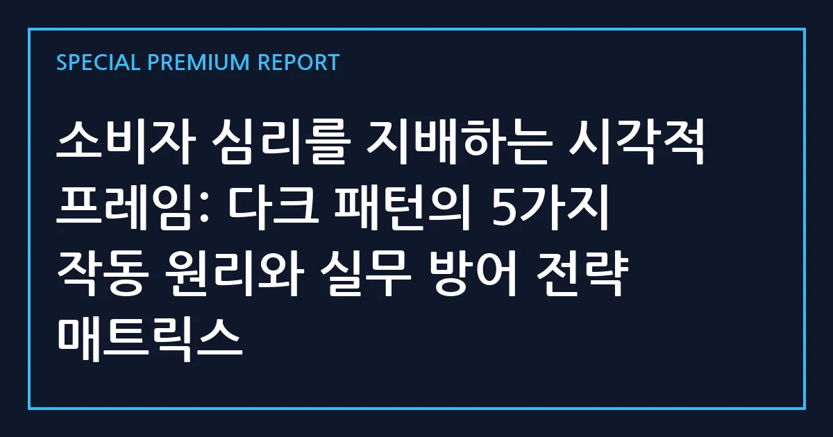 소비자 심리를 지배하는 시각적 프레임: 다크 패턴의 5가지 작동 원리와 실무 방어 전략 매트릭스