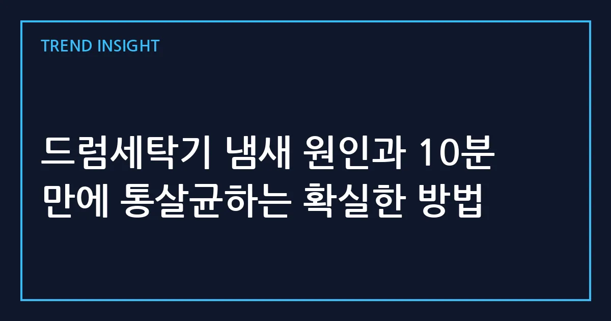 드럼세탁기 냄새 원인과 10분 만에 통살균하는 확실한 방법