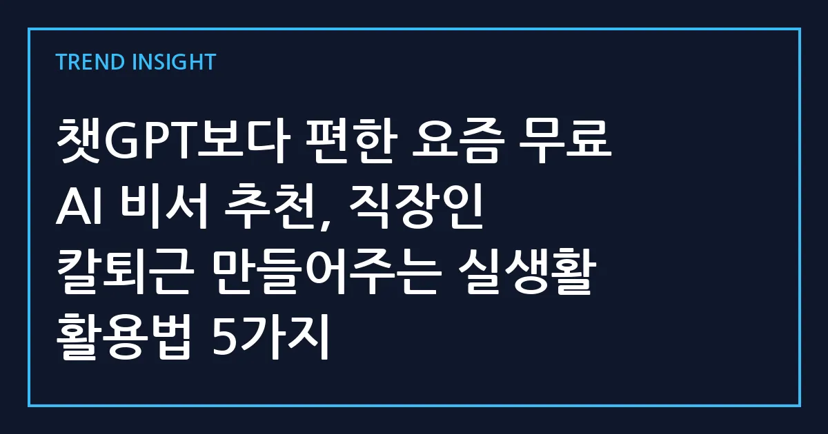 챗GPT보다 편한 요즘 무료 AI 비서 추천, 직장인 칼퇴근 만들어주는 실생활 활용법 5가지