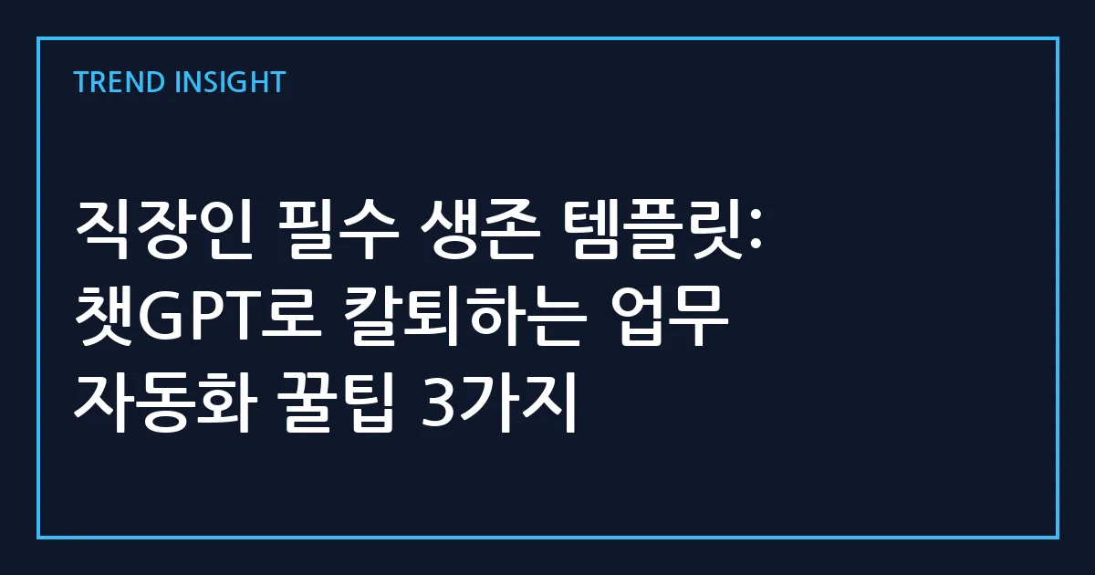 직장인 필수 생존 템플릿: 챗GPT로 칼퇴하는 업무 자동화 꿀팁 3가지