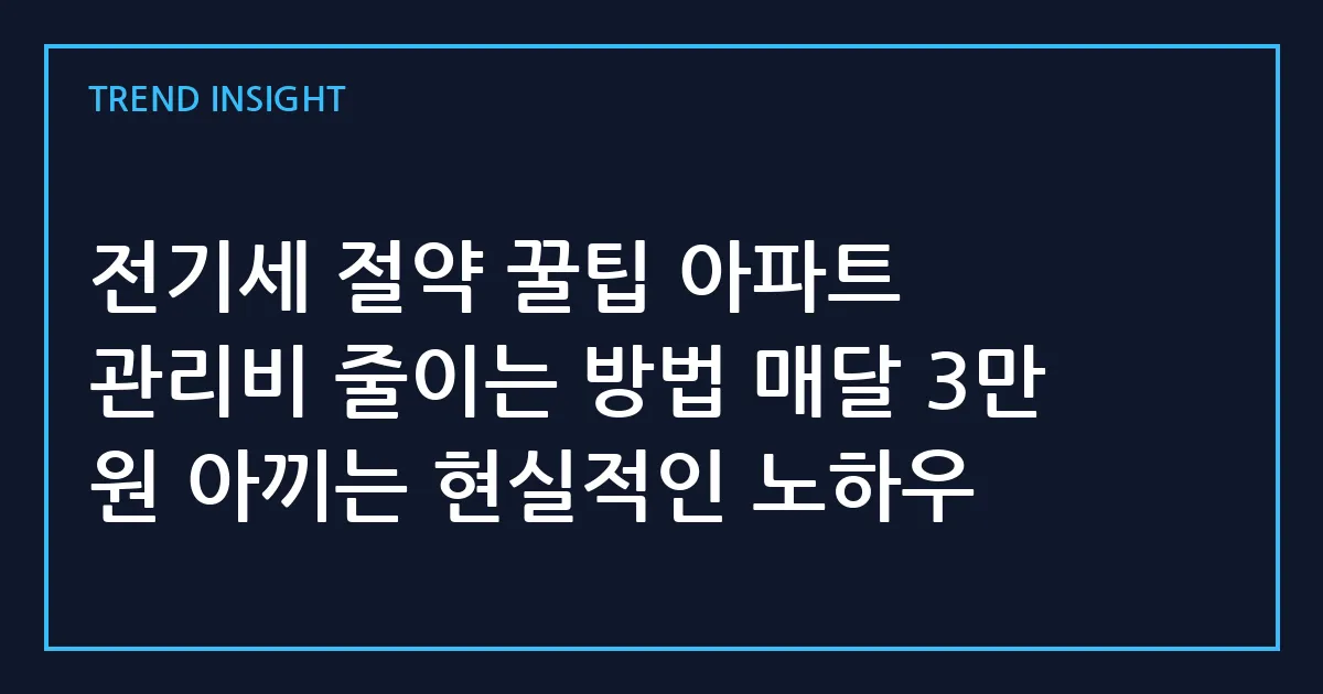전기세 절약 꿀팁 아파트 관리비 줄이는 방법 매달 3만 원 아끼는 현실적인 노하우