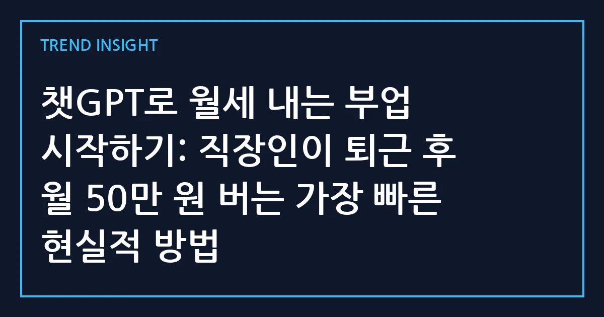 챗GPT로 월세 내는 부업 시작하기: 직장인이 퇴근 후 월 50만 원 버는 가장 빠른 현실적 방법