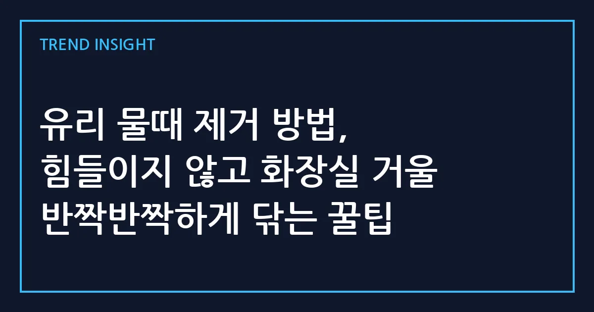 유리 물때 제거 방법, 힘들이지 않고 화장실 거울 반짝반짝하게 닦는 꿀팁
