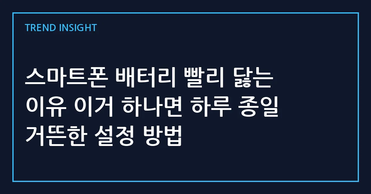 스마트폰 배터리 빨리 닳는 이유 이거 하나면 하루 종일 거뜬한 설정 방법