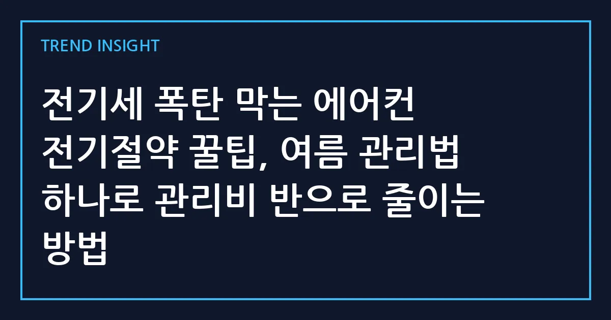 전기세 폭탄 막는 에어컨 전기절약 꿀팁, 여름 관리법 하나로 관리비 반으로 줄이는 방법