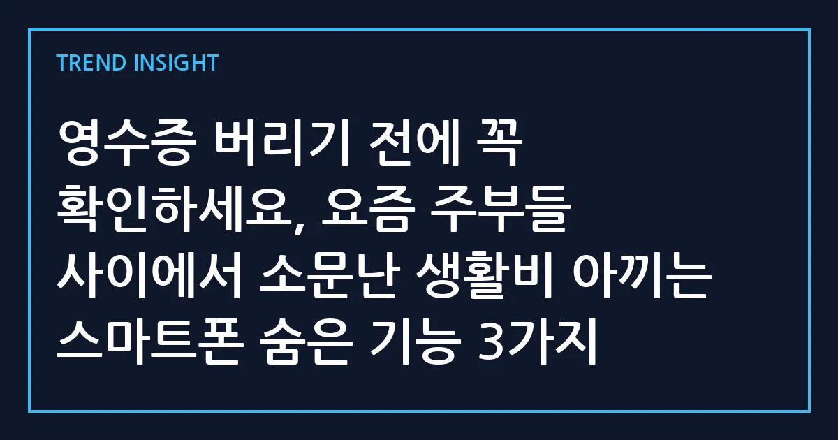 영수증 버리기 전에 꼭 확인하세요, 요즘 주부들 사이에서 소문난 생활비 아끼는 스마트폰 숨은 기능 3가지