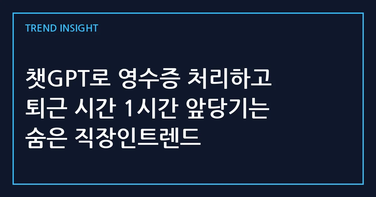 챗GPT로 영수증 처리하고 퇴근 시간 1시간 앞당기는 숨은 직장인트렌드
