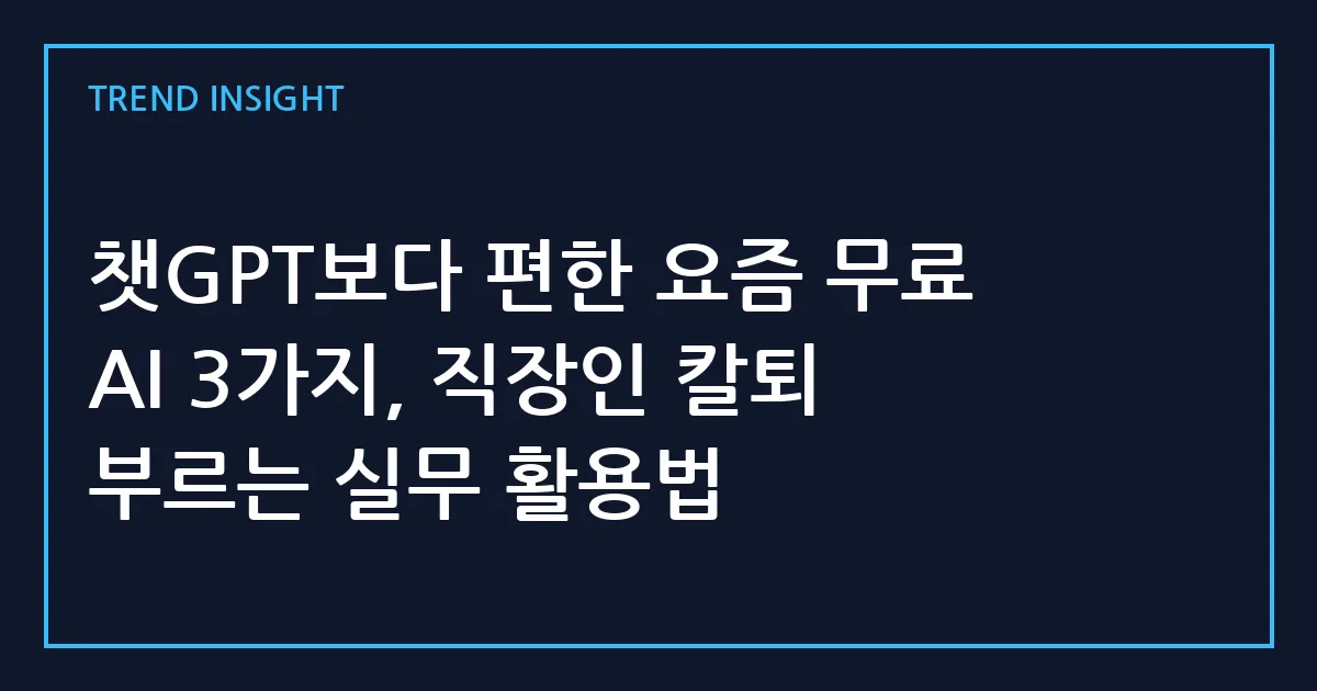 챗GPT보다 편한 요즘 무료 AI 3가지, 직장인 칼퇴 부르는 실무 활용법