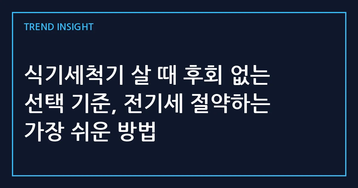 식기세척기 살 때 후회 없는 선택 기준, 전기세 절약하는 가장 쉬운 방법