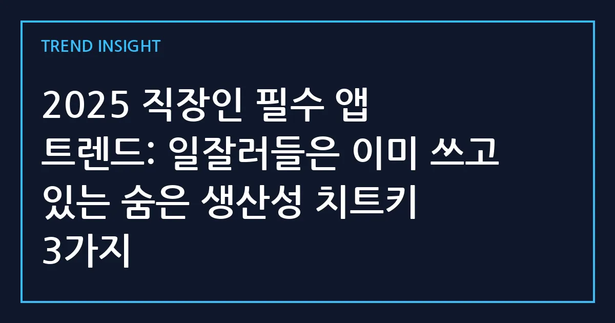 2025 직장인 필수 앱 트렌드: 일잘러들은 이미 쓰고 있는 숨은 생산성 치트키 3가지