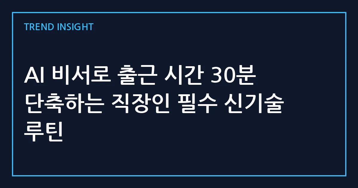 AI 비서로 출근 시간 30분 단축하는 직장인 필수 신기술 루틴