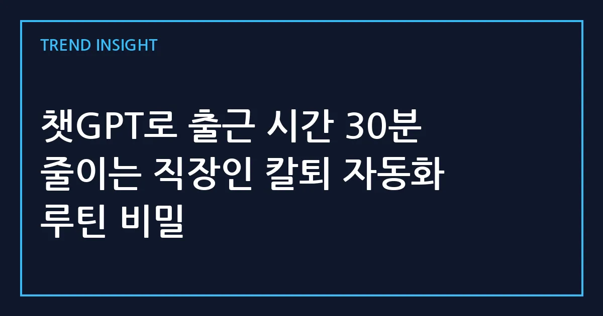챗GPT로 출근 시간 30분 줄이는 직장인 칼퇴 자동화 루틴 비밀
