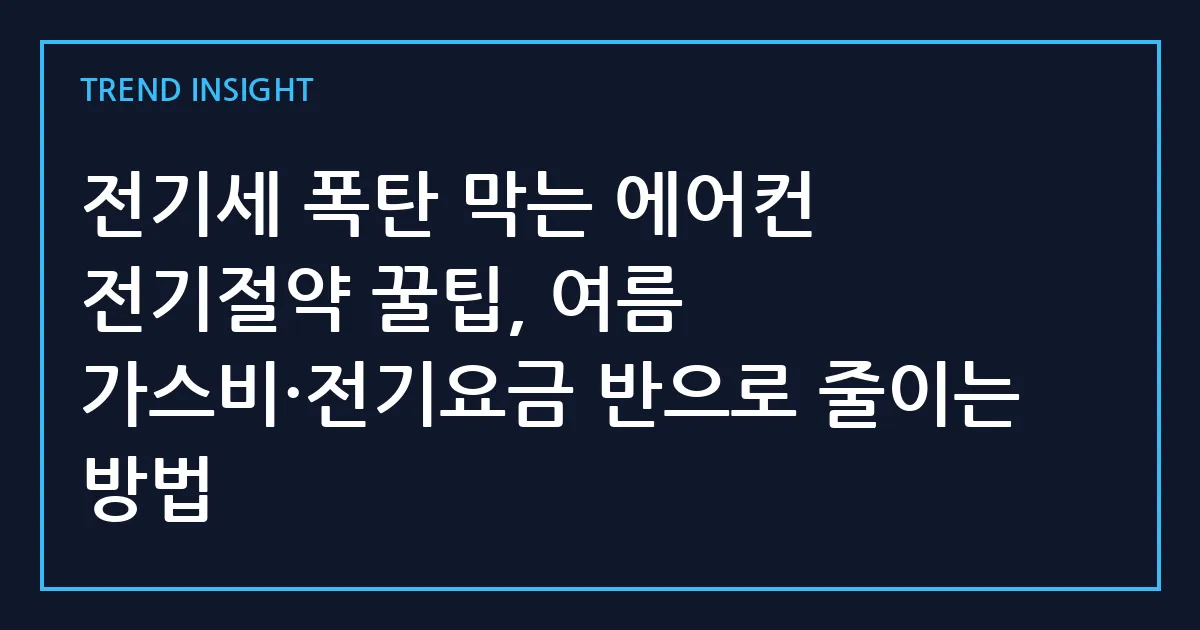 전기세 폭탄 막는 에어컨 전기절약 꿀팁, 여름 가스비·전기요금 반으로 줄이는 방법