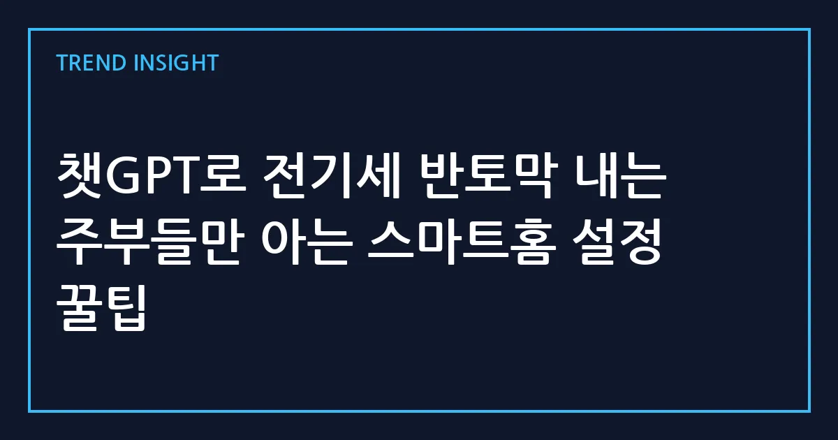 챗GPT로 전기세 반토막 내는 주부들만 아는 스마트홈 설정 꿀팁