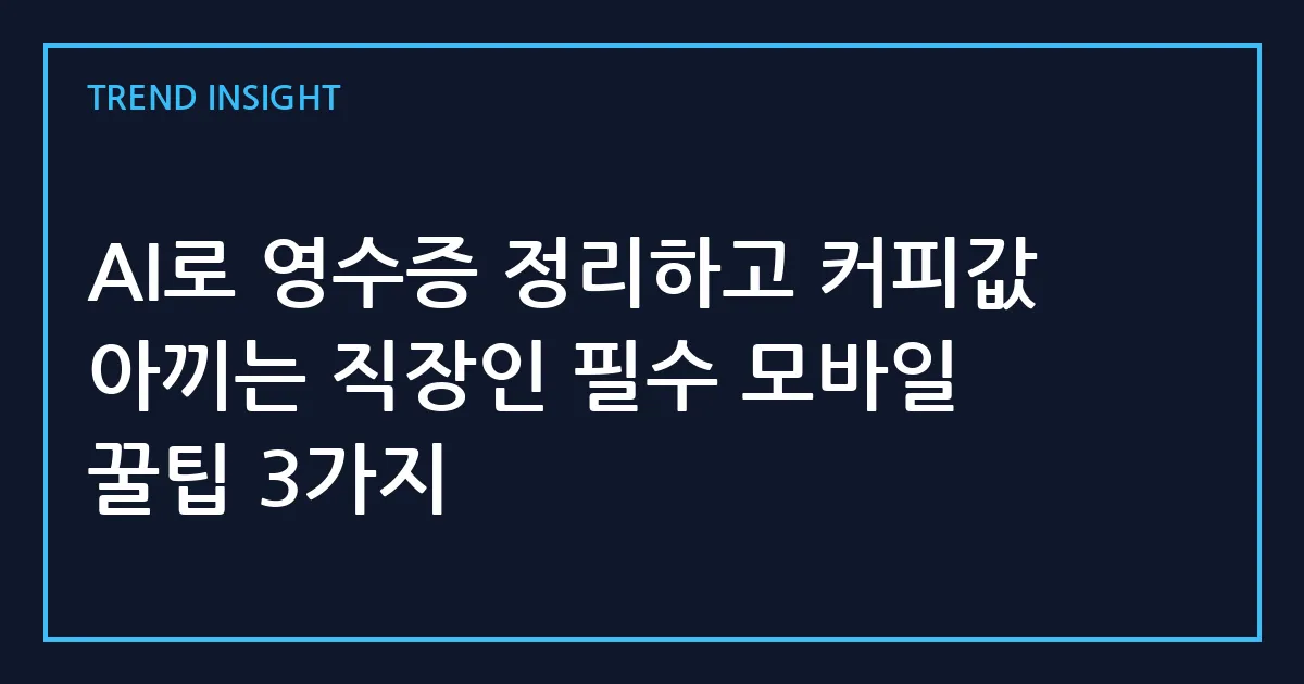 AI로 영수증 정리하고 커피값 아끼는 직장인 필수 모바일 꿀팁 3가지