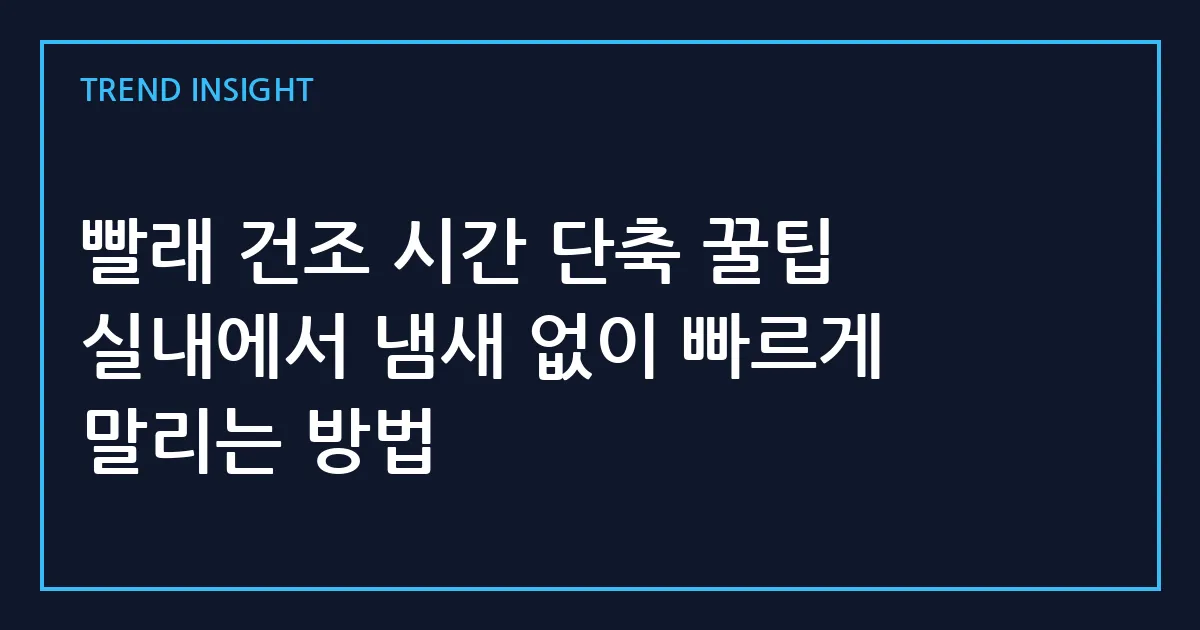 빨래 건조 시간 단축 꿀팁 실내에서 냄새 없이 빠르게 말리는 방법