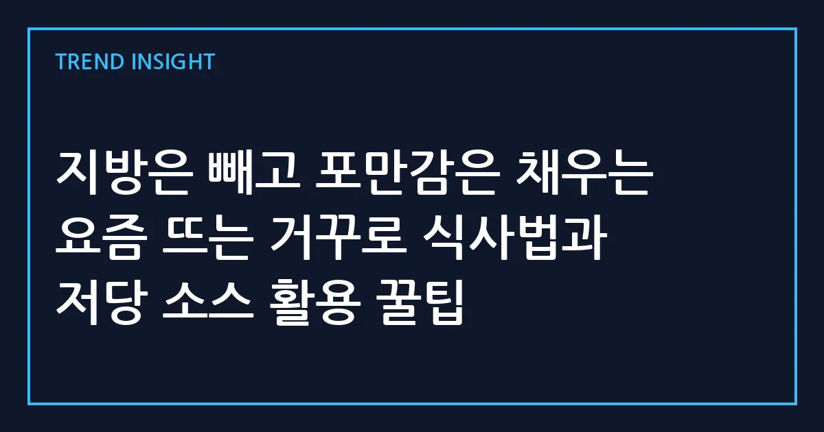 지방은 빼고 포만감은 채우는 요즘 뜨는 거꾸로 식사법과 저당 소스 활용 꿀팁