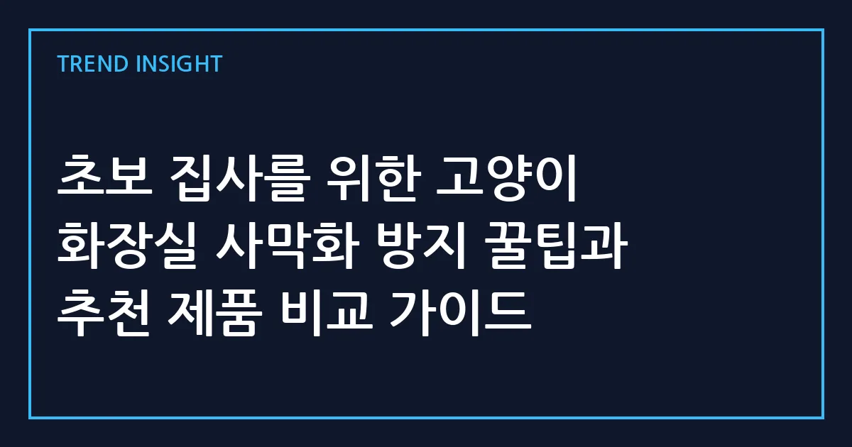 초보 집사를 위한 고양이 화장실 사막화 방지 꿀팁과 추천 제품 비교 가이드